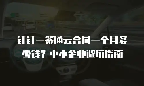 钉钉一签通云合同一个月多少钱？中小企业避坑指南