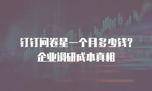 钉钉问卷星一个月多少钱？企业调研成本真相