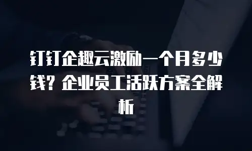 钉钉企趣云激励一个月多少钱？企业员工活跃方案全解析