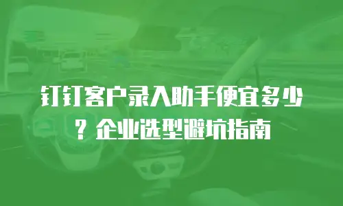 钉钉客户录入助手便宜多少？企业选型避坑指南