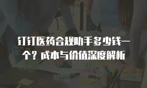 钉钉医药合规助手多少钱一个？成本与价值深度解析