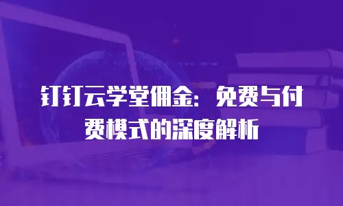 钉钉云学堂佣金：免费与付费模式的深度解析