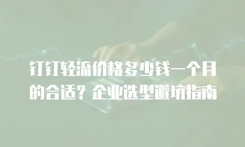 钉钉轻流价格多少钱一个月的合适？企业选型避坑指南