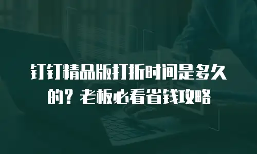 钉钉精品版打折时间是多久的？老板必看省钱攻略