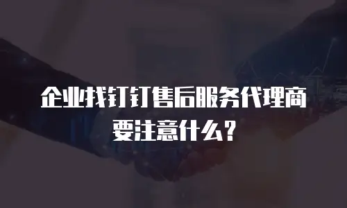 企业找钉钉售后服务代理商要注意什么？