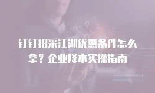 钉钉招采江湖优惠条件怎么拿？企业降本实操指南