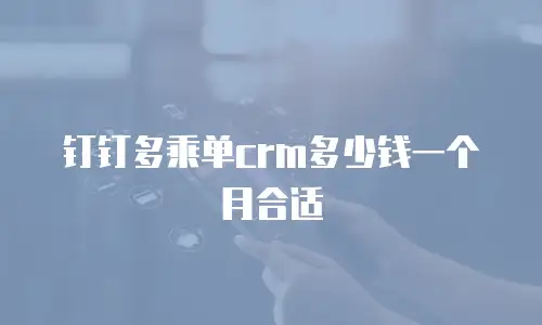 钉钉多乘单crm多少钱一个月合适