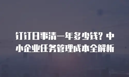 钉钉日事清一年多少钱？中小企业任务管理成本全解析