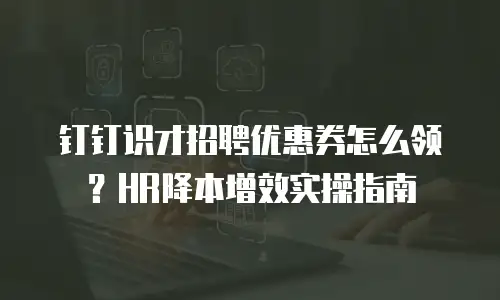 钉钉识才招聘优惠券怎么领？HR降本增效实操指南