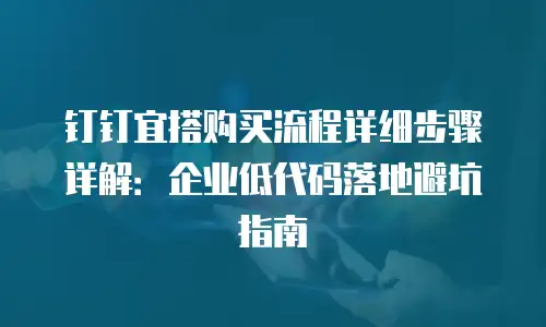 钉钉宜搭购买流程详细步骤详解：企业低代码落地避坑指南