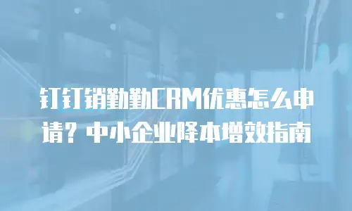 钉钉销勤勤CRM优惠怎么申请？中小企业降本增效指南