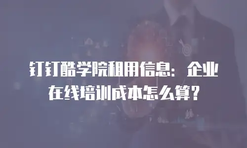钉钉酷学院租用信息：企业在线培训成本怎么算？