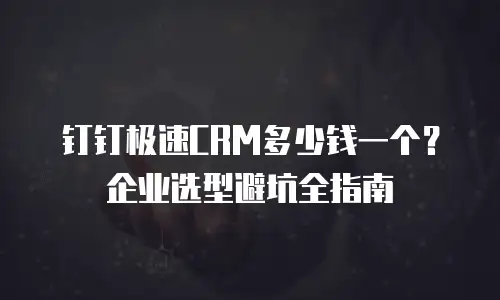 钉钉极速CRM多少钱一个？企业选型避坑全指南