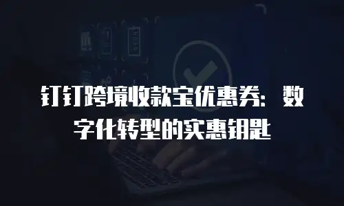 钉钉跨境收款宝优惠券：数字化转型的实惠钥匙