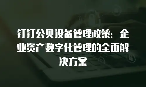 钉钉公贝设备管理政策：企业资产数字化管理的全面解决方案