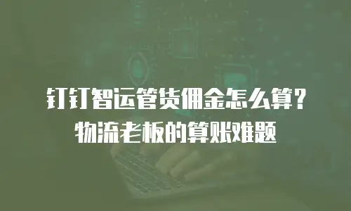 钉钉智运管货佣金怎么算？物流老板的算账难题