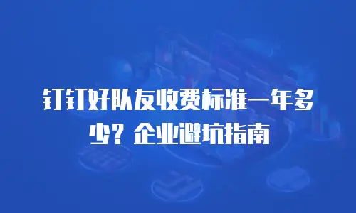 钉钉好队友收费标准一年多少？企业避坑指南