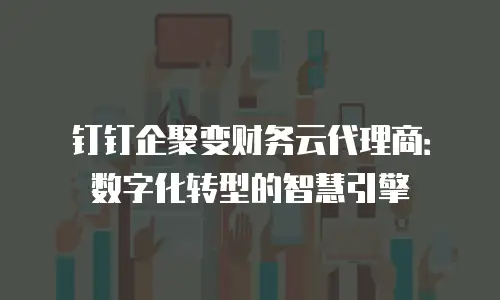 钉钉企聚变财务云代理商：数字化转型的智慧引擎