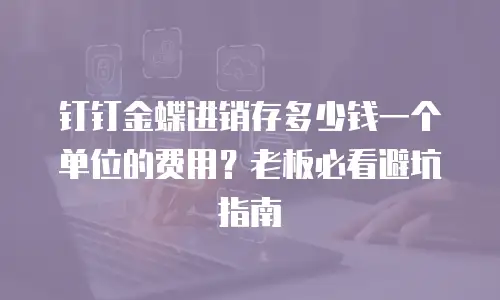钉钉金蝶进销存多少钱一个单位的费用？老板必看避坑指南