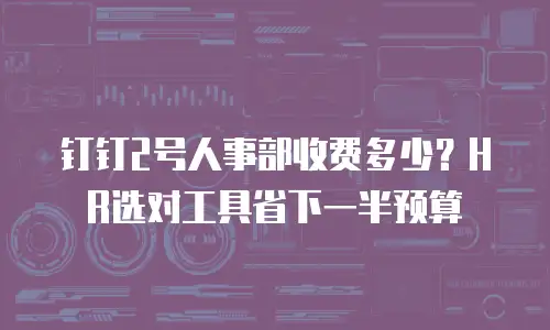 钉钉2号人事部收费多少？HR选对工具省下一半预算