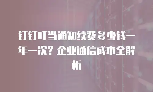 钉钉叮当通知续费多少钱一年一次？企业通信成本全解析