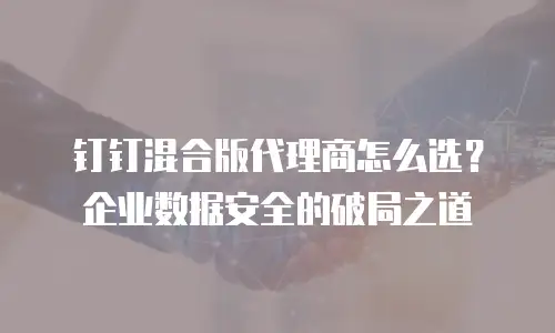 钉钉混合版代理商怎么选？企业数据安全的破局之道