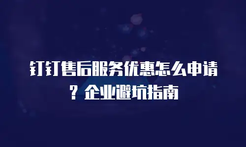 钉钉售后服务优惠怎么申请？企业避坑指南