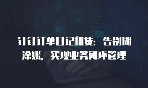 钉钉订单日记租赁：告别糊涂账，实现业务闭环管理