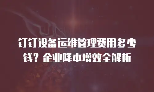 钉钉设备运维管理费用多少钱？企业降本增效全解析