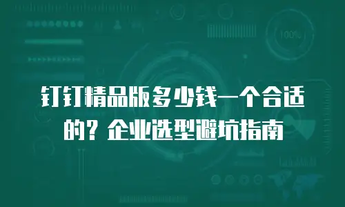 钉钉精品版多少钱一个合适的？企业选型避坑指南