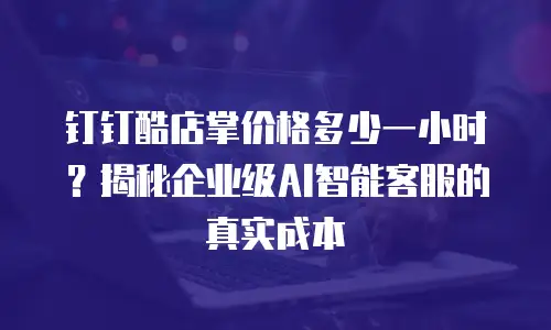 钉钉酷店掌价格多少一小时？揭秘企业级AI智能客服的真实成本