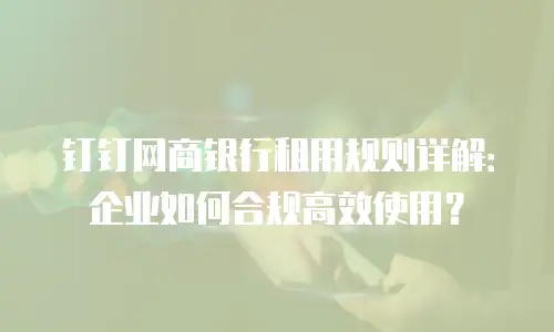 钉钉网商银行租用规则详解：企业如何合规高效使用？