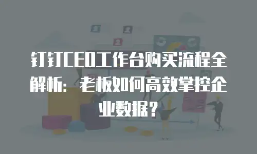 钉钉CEO工作台购买流程全解析：老板如何高效掌控企业数据？