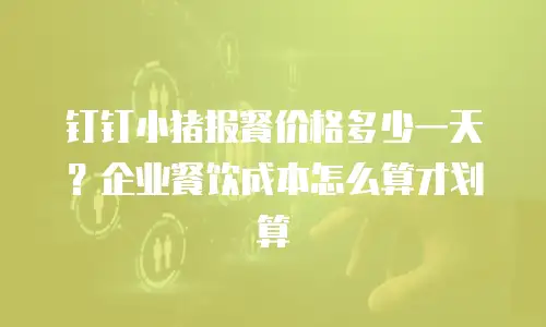 钉钉小猪报餐价格多少一天？企业餐饮成本怎么算才划算