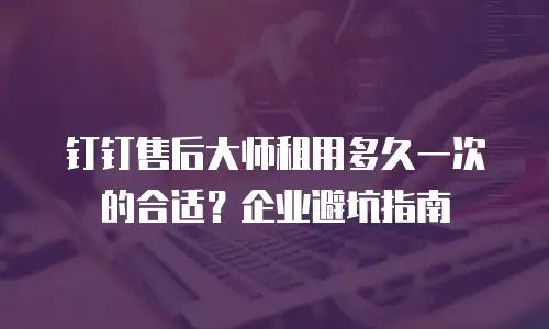 钉钉售后大师租用多久一次的合适？企业避坑指南