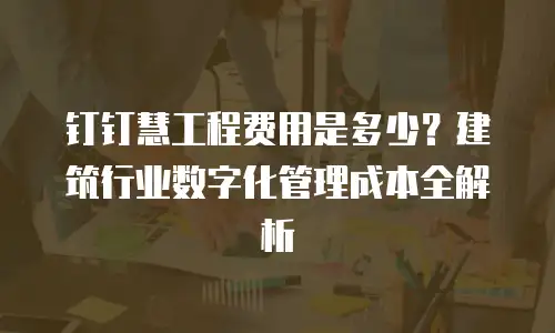 钉钉慧工程费用是多少？建筑行业数字化管理成本全解析
