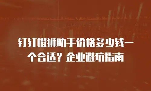 钉钉橙狮助手价格多少钱一个合适？企业避坑指南