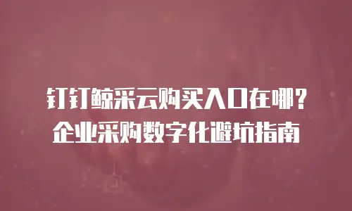 钉钉鲸采云购买入口在哪？企业采购数字化避坑指南