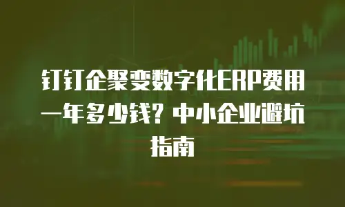 钉钉企聚变数字化ERP费用一年多少钱？中小企业避坑指南