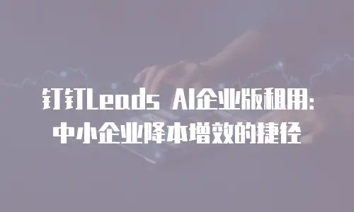 钉钉Leads AI企业版租用：中小企业降本增效的捷径