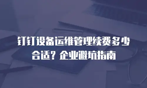 钉钉设备运维管理续费多少合适？企业避坑指南
