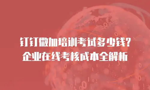 钉钉微加培训考试多少钱？企业在线考核成本全解析