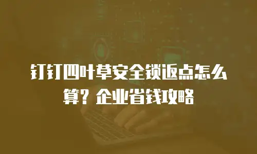 钉钉四叶草安全锁返点怎么算？企业省钱攻略