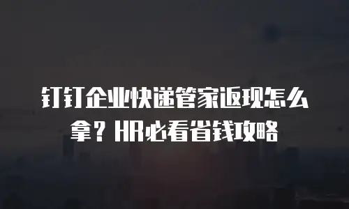 钉钉企业快递管家返现怎么拿？HR必看省钱攻略