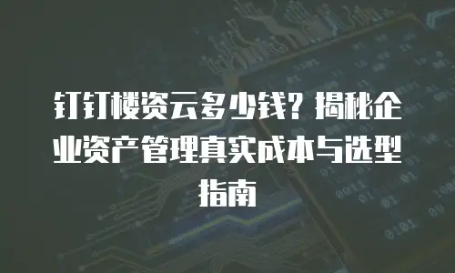 钉钉楼资云多少钱？揭秘企业资产管理真实成本与选型指南