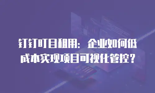 钉钉盯目租用：企业如何低成本实现项目可视化管控？
