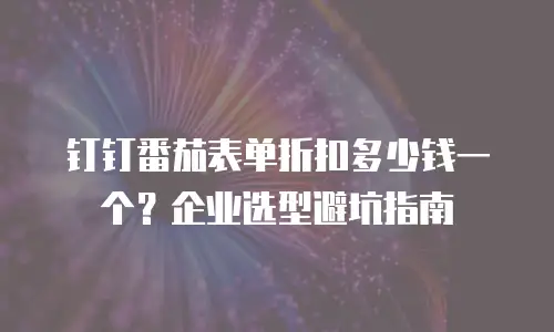 钉钉番茄表单折扣多少钱一个？企业选型避坑指南