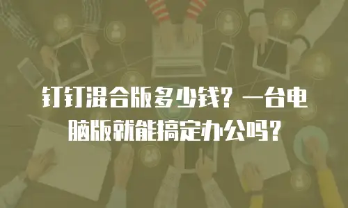 钉钉混合版多少钱？一台电脑版就能搞定办公吗？