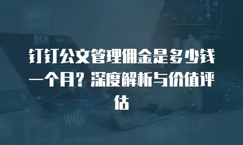 钉钉公文管理佣金是多少钱一个月？深度解析与价值评估