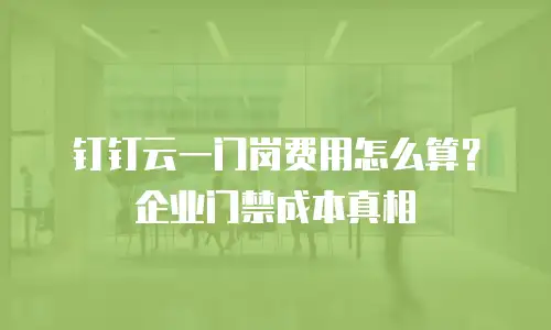 钉钉云一门岗费用怎么算？企业门禁成本真相